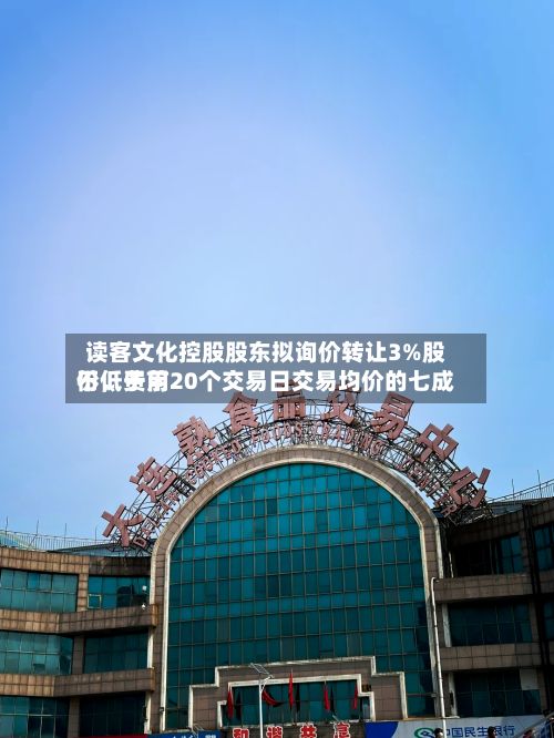 读客文化控股股东拟询价转让3%股份，费用不低于前20个交易日交易均价的七成