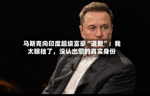马斯克向印度超级富豪“道歉”：我太眼拙了，没认出您的真实身份-第2张图片