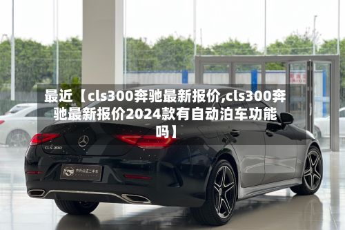 最近【cls300奔驰最新报价,cls300奔驰最新报价2024款有自动泊车功能吗】-第3张图片