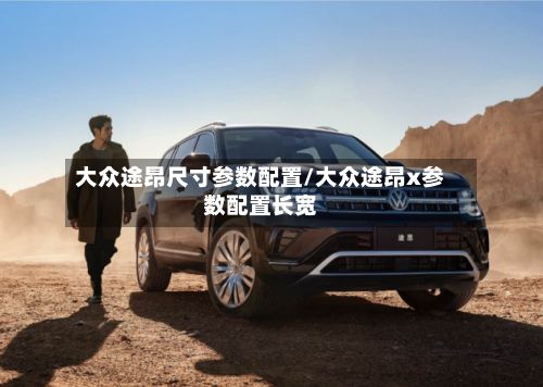 大众途昂尺寸参数配置/大众途昂x参数配置长宽
