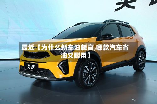 最近【为什么新车油耗高,哪款汽车省油又耐用】