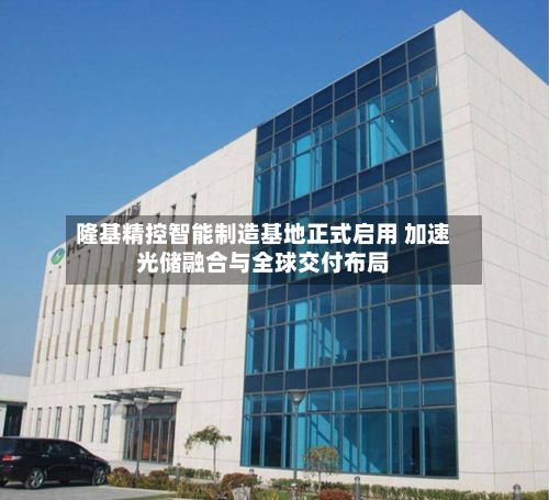 隆基精控智能制造基地正式启用 加速光储融合与全球交付布局-第2张图片