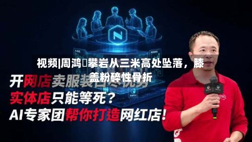 视频|周鸿祎攀岩从三米高处坠落，膝盖粉碎性骨折-第2张图片