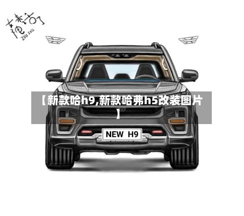 【新款哈h9,新款哈弗h5改装图片】-第2张图片