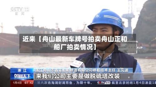 近来【舟山最新车牌号拍卖舟山正和船厂拍卖情况】-第2张图片