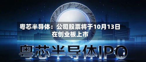 粤芯半导体：公司股票将于10月13日在创业板上市