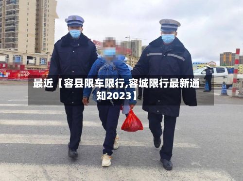最近【容县限车限行,容城限行最新通知2023】-第2张图片