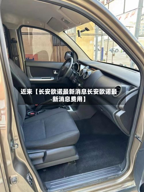 近来【长安欧诺最新消息长安欧诺最新消息费用】-第3张图片