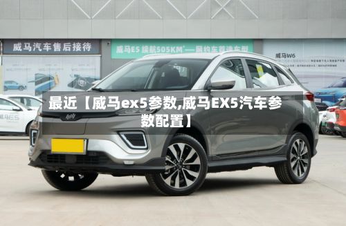 最近【威马ex5参数,威马EX5汽车参数配置】-第2张图片