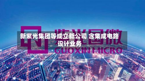 新紫光集团等成立新公司 含集成电路设计业务