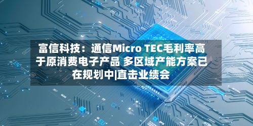 富信科技：通信Micro TEC毛利率高于原消费电子产品 多区域产能方案已在规划中|直击业绩会-第2张图片