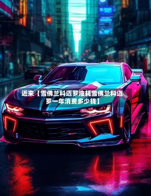 近来【雪佛兰科迈罗油耗雪佛兰科迈罗一年消费多少钱】-第2张图片