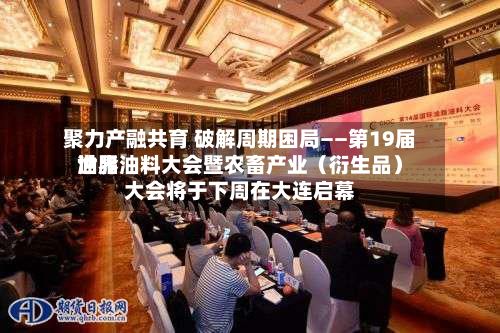 聚力产融共育 破解周期困局——第19届世界油脂油料大会暨农畜产业（衍生品）大会将于下周在大连启幕