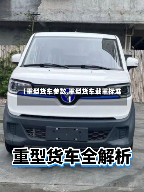 【重型货车参数,重型货车载重标准】-第3张图片