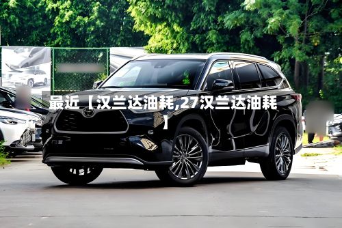 最近【汉兰达油耗,27汉兰达油耗】