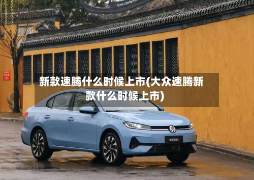 新款速腾什么时候上市(大众速腾新款什么时候上市)