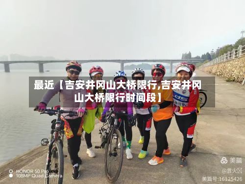 最近【吉安井冈山大桥限行,吉安井冈山大桥限行时间段】