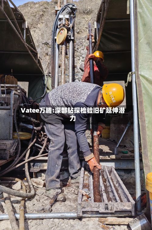 Vatee万腾:深部钻探检验旧矿延伸潜力-第3张图片