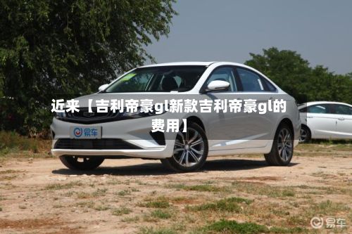 近来【吉利帝豪gl新款吉利帝豪gl的费用】