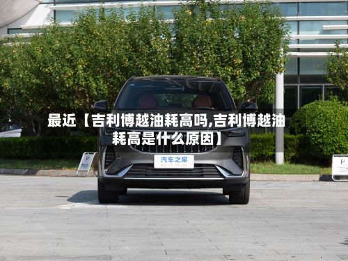 最近【吉利博越油耗高吗,吉利博越油耗高是什么原因】-第3张图片