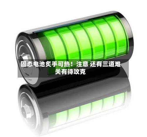 固态电池炙手可热!注意 还有三道难关有待攻克-第2张图片
