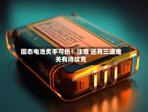 固态电池炙手可热!注意 还有三道难关有待攻克-第3张图片