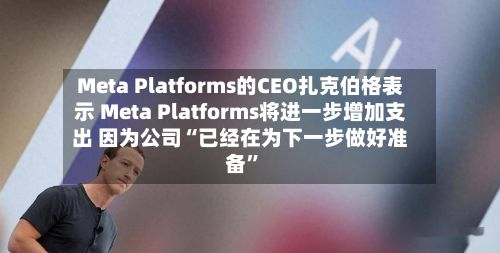 Meta Platforms的CEO扎克伯格表示 Meta Platforms将进一步增加支出 因为公司“已经在为下一步做好准备”