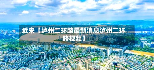 近来【泸州二环路最新消息泸州二环路视频】-第2张图片