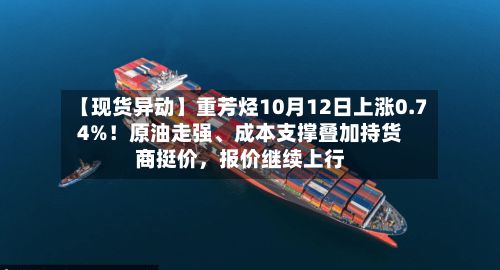 【现货异动】重芳烃10月12日上涨0.74%！原油走强、成本支撑叠加持货商挺价，报价继续上行-第2张图片