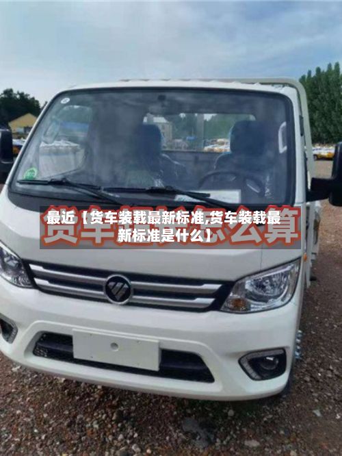 最近【货车装载最新标准,货车装载最新标准是什么】-第2张图片