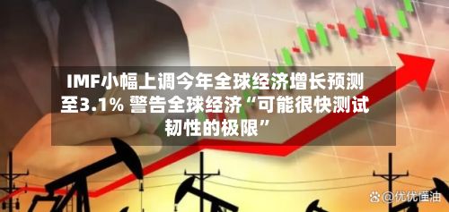 IMF小幅上调今年全球经济增长预测至3.1% 警告全球经济“可能很快测试韧性的极限”