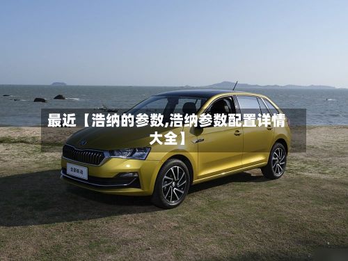 最近【浩纳的参数,浩纳参数配置详情大全】