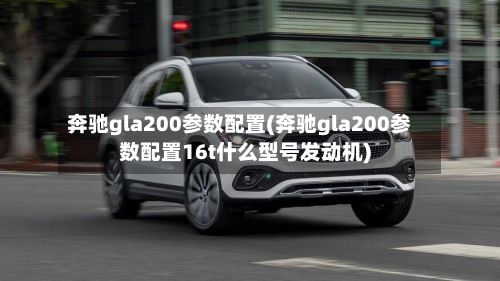 奔驰gla200参数配置(奔驰gla200参数配置16t什么型号发动机)-第3张图片