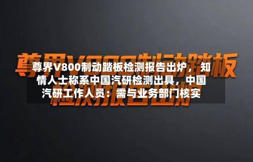 尊界V800制动踏板检测报告出炉， 知情人士称系中国汽研检测出具，中国汽研工作人员：需与业务部门核实-第3张图片