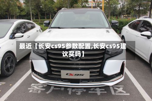 最近【长安cs95参数配置,长安cs95建议买吗】