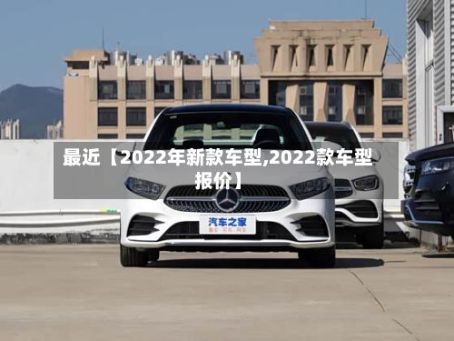 最近【2022年新款车型,2022款车型报价】