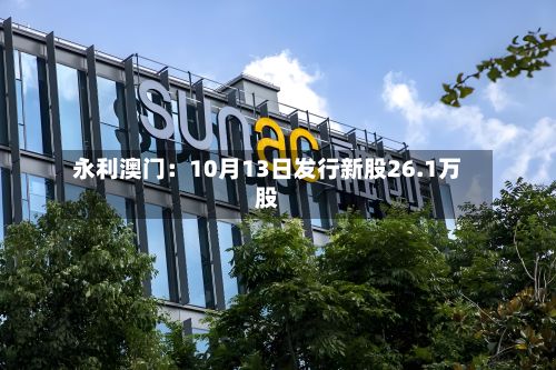 永利澳门：10月13日发行新股26.1万股-第2张图片