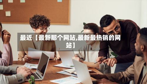 最近【最新那个网站,最新最热销的网站】-第1张图片