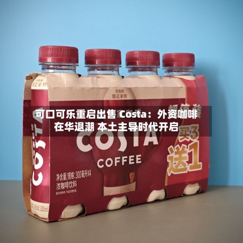 可口可乐重启出售 Costa：外资咖啡在华退潮 本土主导时代开启-第2张图片
