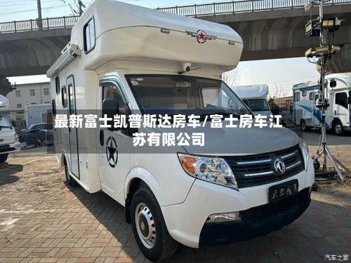 最新富士凯普斯达房车/富士房车江苏有限公司