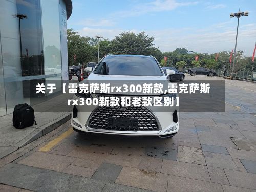 关于【雷克萨斯rx300新款,雷克萨斯rx300新款和老款区别】-第3张图片