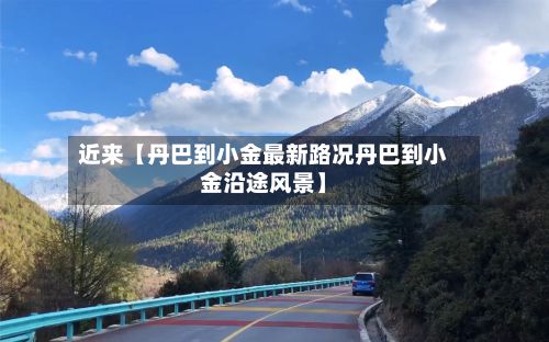 近来【丹巴到小金最新路况丹巴到小金沿途风景】