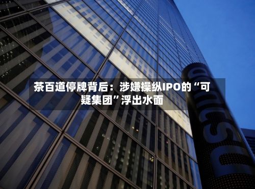 茶百道停牌背后：涉嫌操纵IPO的“可疑集团	”浮出水面-第2张图片