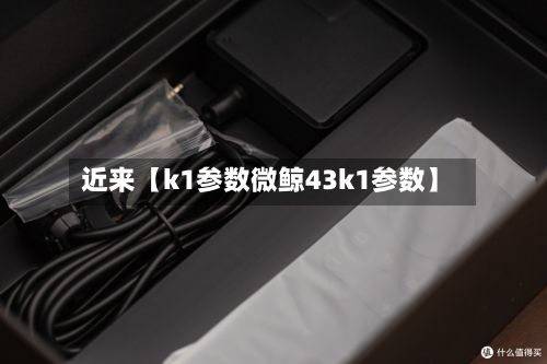 近来【k1参数微鲸43k1参数】-第2张图片