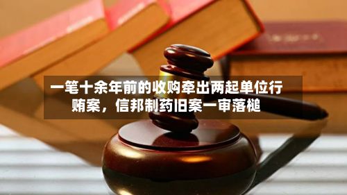 一笔十余年前的收购牵出两起单位行贿案，信邦制药旧案一审落槌-第2张图片