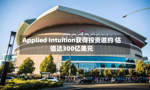 Applied Intuition获得投资邀约 估值达300亿美元