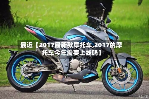 最近【2017最新款摩托车,2017的摩托车今年需要上线吗】-第2张图片