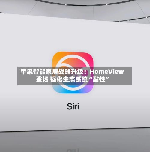 苹果智能家居战略升级：HomeView登场 强化生态系统“黏性	”-第2张图片