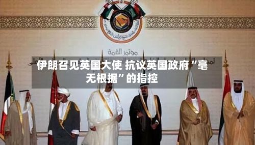 伊朗召见英国大使 抗议英国政府“毫无根据”的指控-第2张图片