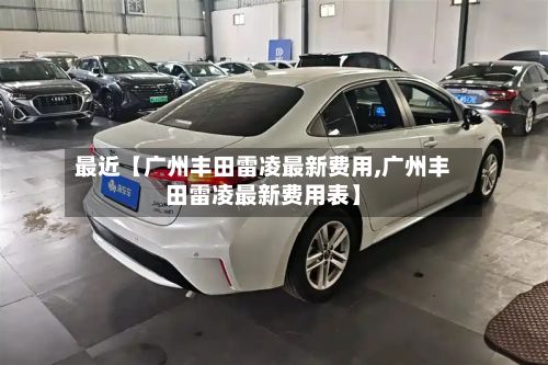 最近【广州丰田雷凌最新费用,广州丰田雷凌最新费用表】-第2张图片
